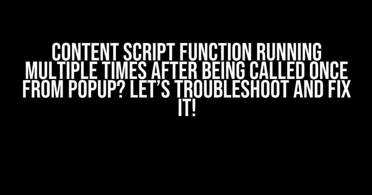 Content Script Function running multiple times after being called once from popup? Let’s troubleshoot and fix it!