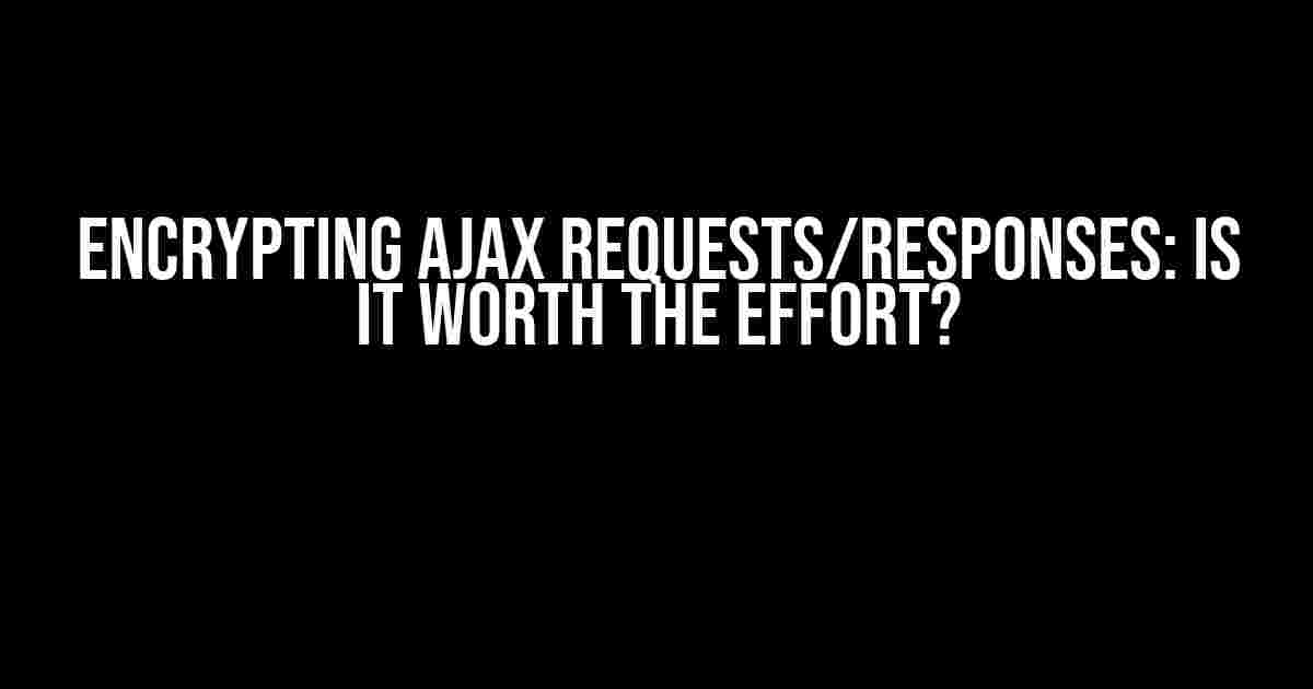 Encrypting AJAX Requests/Responses: Is it Worth the Effort?