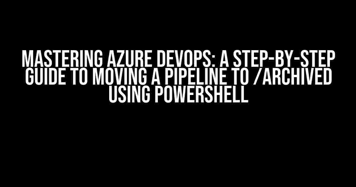 Mastering Azure DevOps: A Step-by-Step Guide to Moving a Pipeline to /Archived using PowerShell