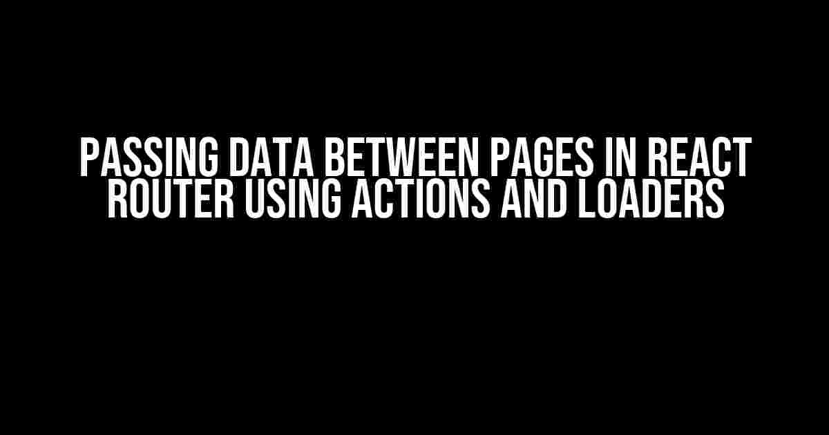 Passing Data Between Pages in React Router using Actions and Loaders