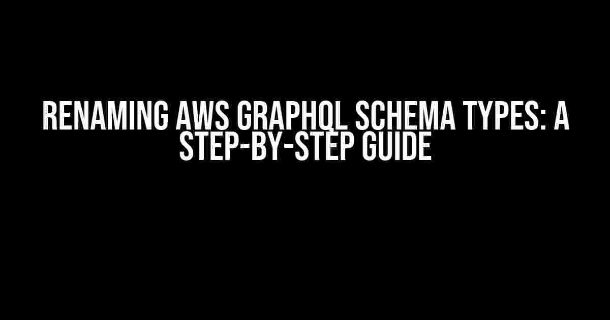 Renaming AWS GraphQL Schema Types: A Step-by-Step Guide