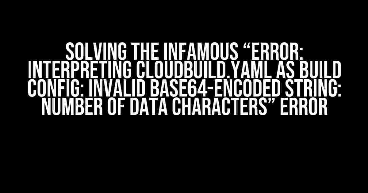 Solving the Infamous “Error: interpreting cloudbuild.yaml as build config: Invalid base64-encoded string: number of data characters” Error