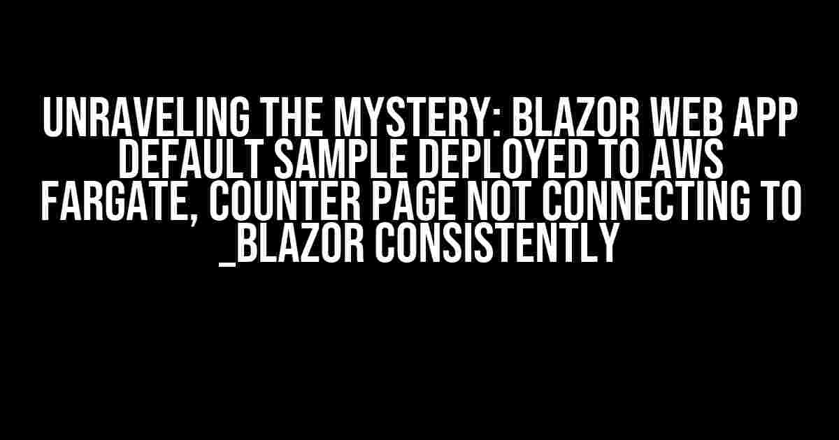 Unraveling the Mystery: Blazor Web App Default Sample Deployed to AWS Fargate, Counter Page not Connecting to _blazor Consistently